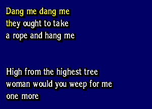 Dang me dang me
they' ought to take
a rope and hang me

High from the highest tree
woman would you weep for me
one more