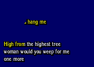 J hang me

High from the highest tree
woman would you weep for me
one more