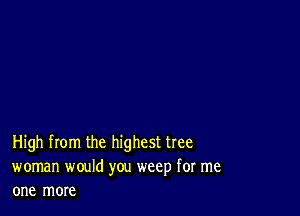 High from the highest tree
woman would you weep for me
one more