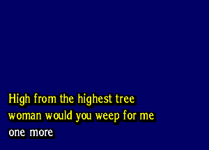 High from the highest tree
woman would you weep for me
one more