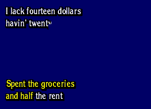 I lack fourteen dollars
havin' twentv

Spent the groceries
and half the rent