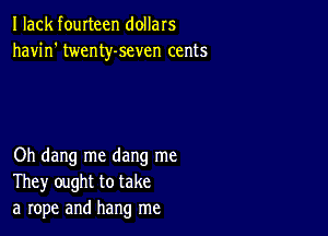 I lack fourteen dollars
havin' twenty-seven cents

Oh dang me dang me
They ought to take
a rope and hang me