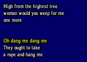 High from the highest tree
woman would you weep for me
one more

Oh dang me dang me
They ought to take
a rope and hang me