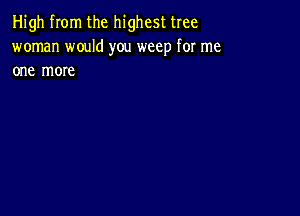 High from the highest tree
woman would you weep for me
one more