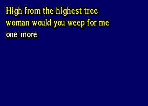 High from the highest tree
woman would you weep for me
one more