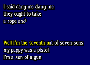 I said dang me dang me
they ought to take
a rope and

Well I'm the seventh out of seven sons
my pappy was a pistol
I'm a son of a gun