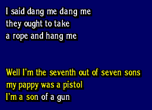 I said dang me dang me
they ought to take
a rope and hang me

Well I'm the seventh out of seven sons
my pappy was a pistol
I'm a son of a gun