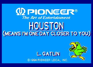 QDIEMJnnzemQ

7775 Art of Entertainment

HOUSTON

(MEANS I'M ONE DAY CLOSER TO YOU)

39g!
L. GAT LIN

3L
EJI994 PIONEER LUCA, INC.