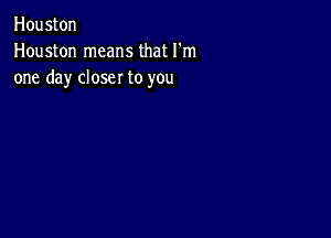 Houston
Houston means that I'm
one day closer to you