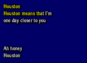 Houston
Houston means that I'm
one day closer to you

Ah honey
Hou ston