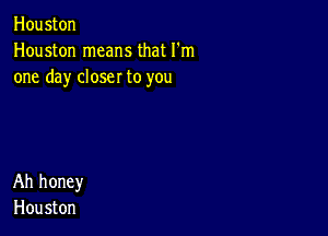 Houston
Houston means that I'm
one day closer to you

Ah honey
Hou ston