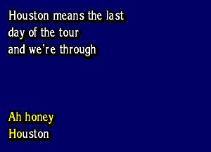 Houston means the last
da)r of the tour
and we're through

Ah honey
Hou ston