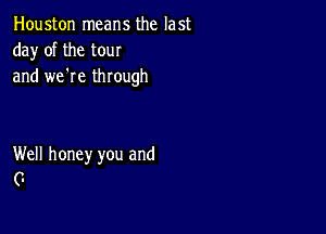 Houston means the last
da)r of the tour
and we're through

Well honey you and
(z