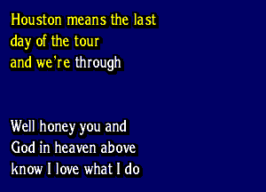 Houston means the last
da)r of the tour
and we're through

Well honey you and
God in heaven above
know I love what I do