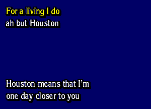 Fora living I do
ah but Houston

Houston means that I'm
one day closer to you