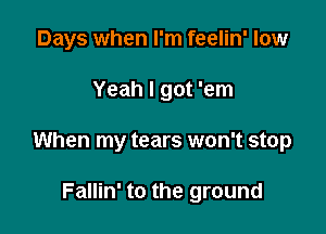 Days when I'm feelin' low

Yeah I got 'em

When my tears won't stop

Fallin' to the ground