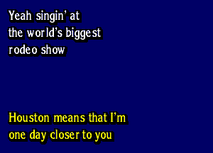 Yeah singin' at
the w01ld's biggest
rodeo show

Houston means that I'm
one day closer to you