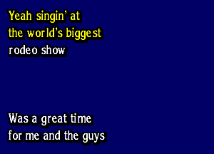 Yeah singin' at
the w01ld's biggest
rodeo show

Was a great time
for me and the guys