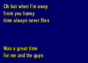 Oh but when I'm away
from you honey
time always never flies

Was a great time
for me and the guys