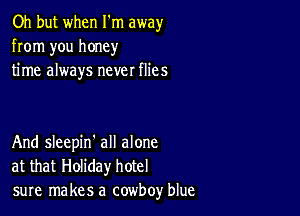 Oh but when I'm away
from you honey
time always never flies

And sleepin' all alone
at that Holiday hotel
sure makes a cowboy blue