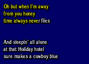 Oh but when I'm away
from you honey
time always never flies

And sleepin' all alone
at that Holiday hotel
sure makes a cowboy blue