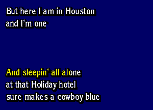 But here I am in Houston
and I'm one

And sleepin all alone
at that Holiday hotel
sure makes a cowboy blue