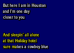 But here I am in Houston
and I'm one day
closer to you

And sleepin' all alone
at that Holiday hotel
sure makes a cowboy blue