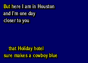 But here I am in Houston
and I'm one day
closer to you

that Holiday hotel
sure makes a cowboy blue