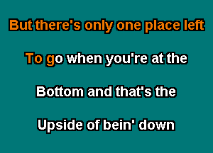 But there's only one place left

To go when you're at the
Bottom and that's the

Upside of bein' down