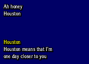 Ah honey
Houston

Houston
Houston means that I'm
one day closer to you