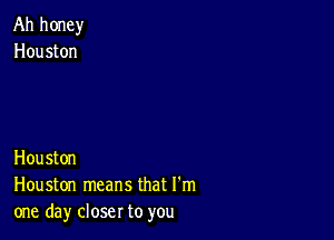 Ah honey
Houston

Houston
Houston means that I'm
one day closer to you