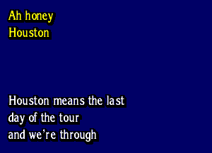 Ah honey
Houston

Houston means the last
day of the tour
and we're through