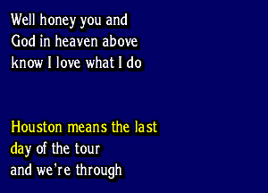 Well honey you and
God in heaven above
know I love what I do

Houston means the last
day of the tour
and we're through