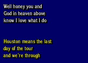 Well honey you and
God in heaven above
know I love what I do

Houston means the last
day of the tour
and we're through