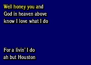 Well honey you and
God in heaven above
know I love what I do

Fora Iivin' I do
ah but Houston