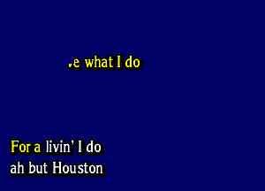 .8 what I do

Fora Iivin' I do
ah but Houston