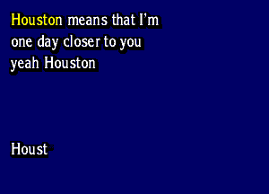 Houston means that I'm
one day closer to you
yeah Houston