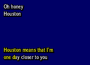 Oh honey
Houston

Houston means that I'm
one day closer to you