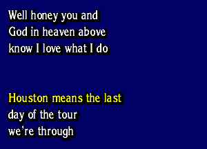 Well honey you and
God in heaven above
know I love what I do

Houston means the last
day of the tour
we're through