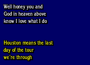 Well honey you and
God in heaven above
know I love what I do

Houston means the last
day of the tour
we're through