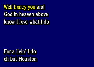 Well honey you and
God in heaven above
know I love what I do

Fora Iivin' I do
oh but Houston