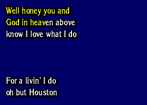 Well honey you and
God in heaven above
know I love what I do

Fora Iivin' I do
oh but Houston