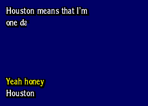 Houston means that I'm
one d2

Yeah honey
Houston