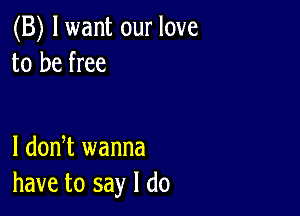 (B) lwant our love
to be free

I dodt wanna
have to say I do