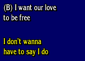 (B) lwant our love
to be free

I dodt wanna
have to say I do