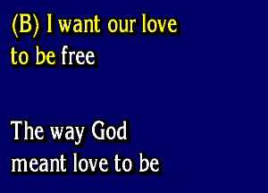 (B) lwant our love
to be free

The way God
meant love to be