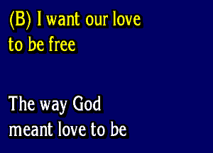 (B) lwant our love
to be free

The way God
meant love to be