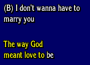 (B) l donT wanna have to
marry you

The way God
meant love to be