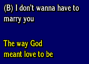 (B) l donT wanna have to
marry you

The way God
meant love to be