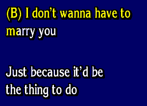 (B) l donT wanna have to
marry you

Just because iUd be
the thing to do